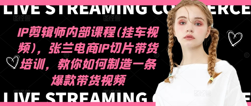 IP剪辑师内部课程(挂车视频),张兰电商IP切片带货培训,教你如何制造一条爆款带货视频-易创云