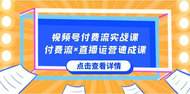 视频号付费流实战课，付费流×直播运营速成课，让你快速掌握视频号核心运营技能-易创云