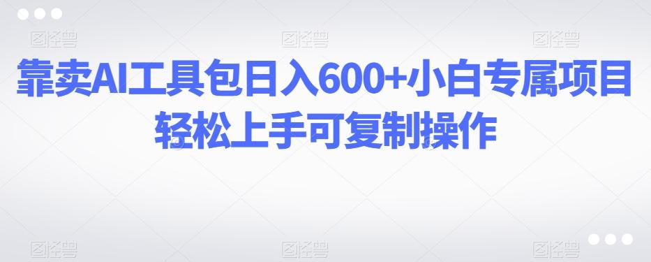 靠卖AI工具包日入600+小白专属项目轻松上手可复制操作-易创云