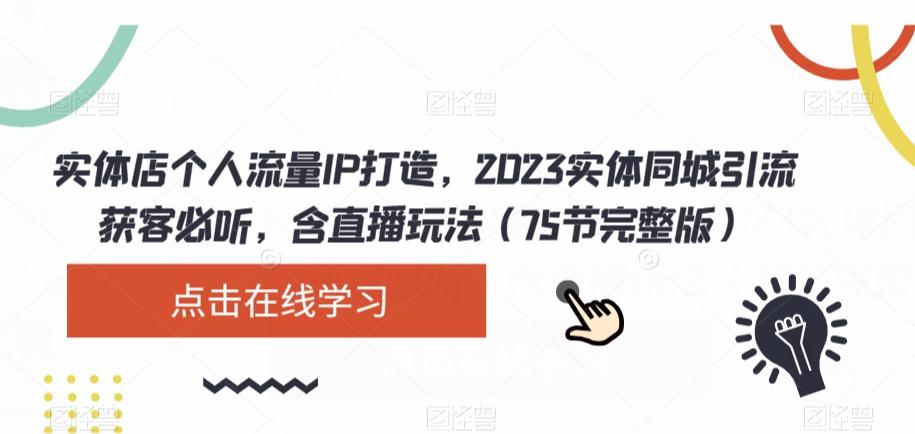 实体店个人流量IP打造,2023实体同城引流获客必听,含直播玩法(75节完整版)-易创云