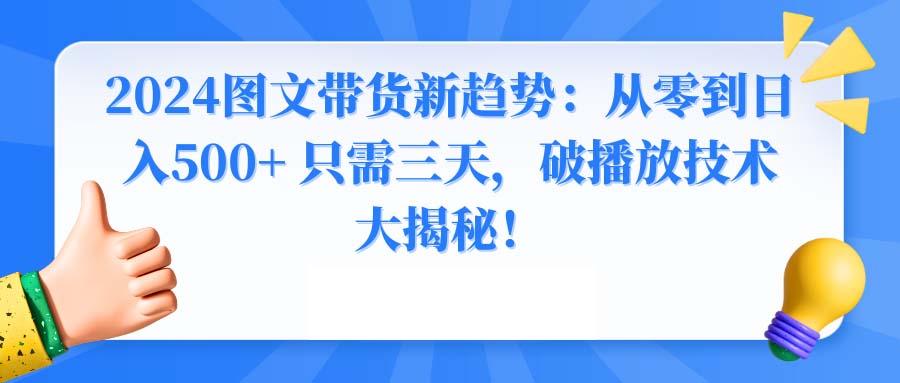 2024图文带货新趋势：从零到日入500+ 只需三天，破播放技术大揭秘！-易创云