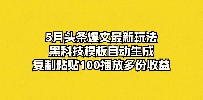 5月头条爆文最新玩法，黑科技模板自动生成，复制粘贴100播放多份收益-易创云