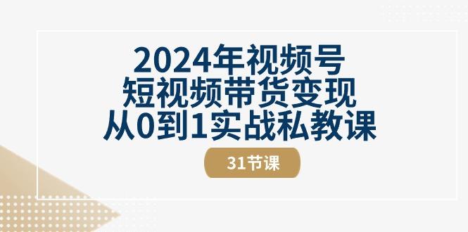 2024年视频号短视频带货变现从0到1实战私教课(30节视频课)-易创云