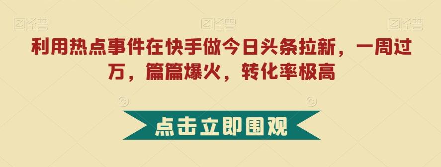 利用热点事件在快手做今日头条拉新,一周过万,篇篇爆火,转化率极高【揭秘】-易创云