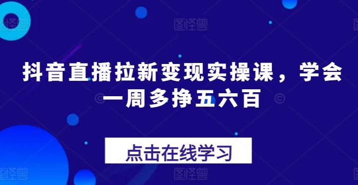 抖音直播拉新变现实操课，学会一周多挣五六百-易创云