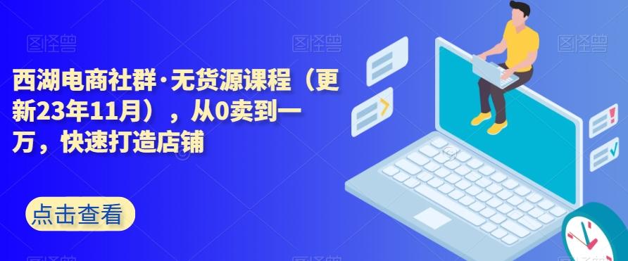 西湖电商社群·无货源课程(更新23年11月),从0卖到一万,快速打造店铺-易创云