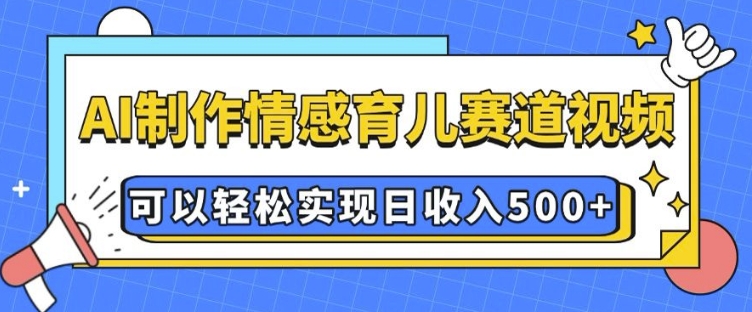 AI 制作情感育儿赛道视频，可以轻松实现日收入5张【揭秘】-易创云