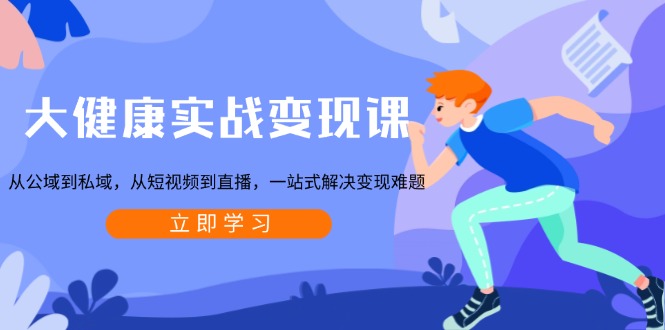 大健康实战变现课：从公域到私域，从短视频到直播，一站式解决变现难题-易创云