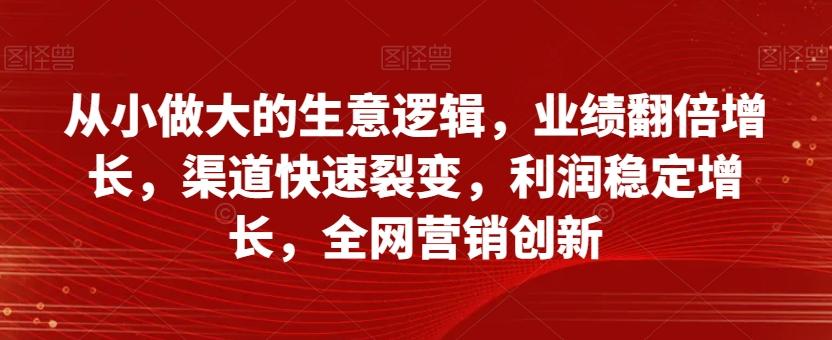 从小做大的生意逻辑，业绩翻倍增长，渠道快速裂变，利润稳定增长，全网营销创新-易创云