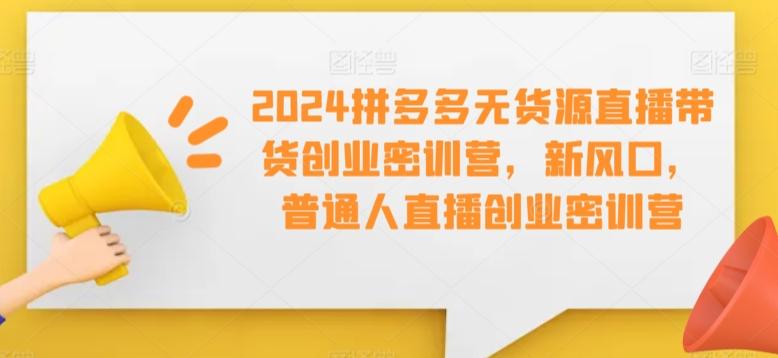 2024拼多多无货源直播带货创业密训营，新风口，普通人直播创业密训营-易创云