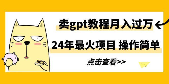 24年最火项目，卖gpt教程月入过万，操作简单-易创云