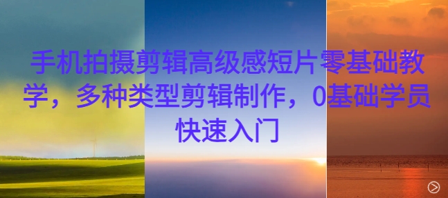 手机拍摄剪辑高级感短片零基础教学,多种类型剪辑制作,0基础学员快速入门-易创云