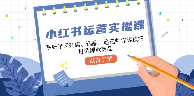 小红书运营实操课,系统学习开店、选品、笔记制作等技巧,打造爆款商品-易创云
