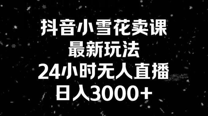 抖音小雪花卖课，24小时无人直播，日入3000+，小白也能轻松操作-易创云