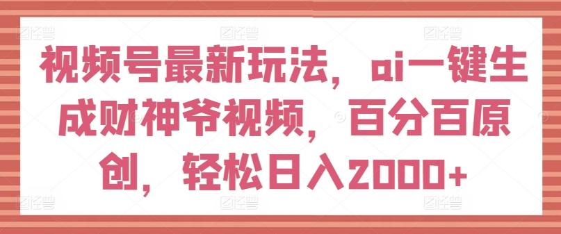 视频号最新玩法，ai一键生成财神爷视频，百分百原创，轻松日入2000+【揭秘】-易创云