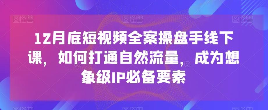 12月底短视频全案操盘手线下课，如何打通自然流量，成为想象级IP必备要素-易创云