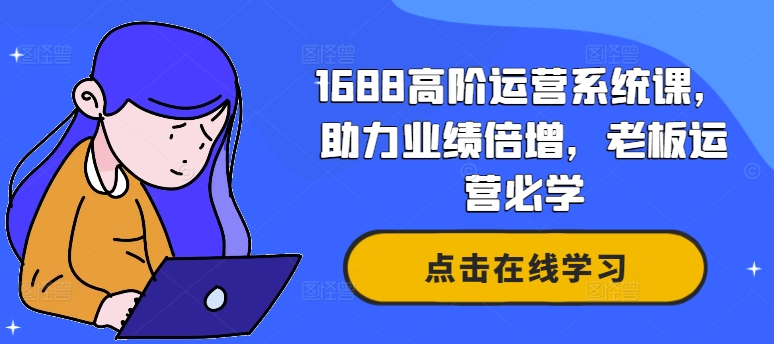 1688高阶运营系统课,助力业绩倍增,老板运营必学-易创云