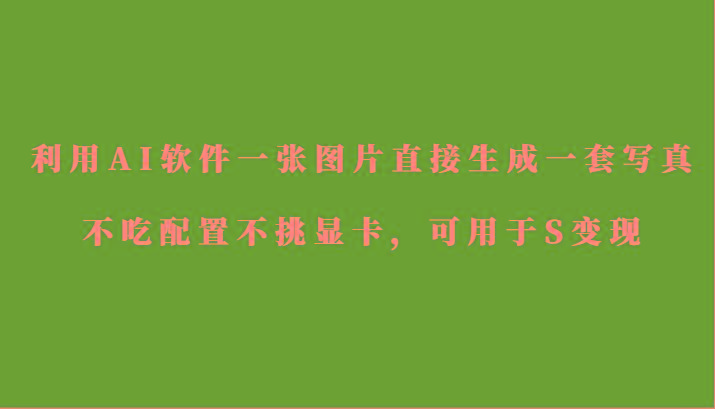 利用AI软件只需一张图片直接生成一套写真，不吃配置不挑显卡，可用于S变现-易创云