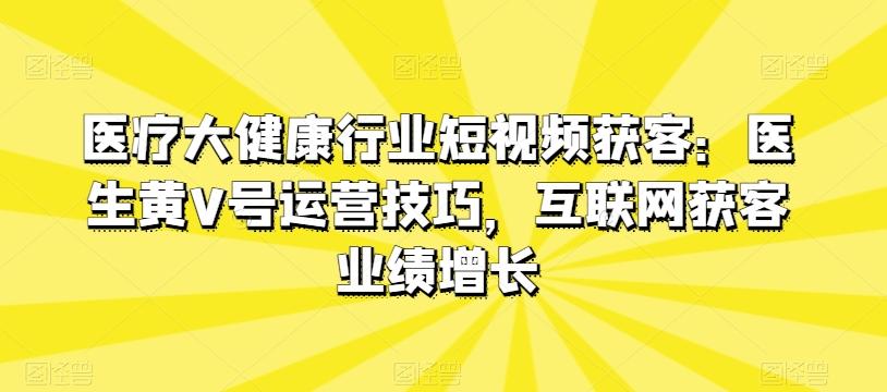 医疗大健康行业短视频获客：医生黄V号运营技巧，互联网获客业绩增长-易创云