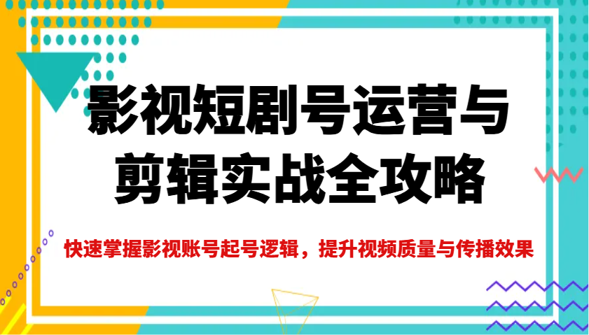 影视短剧号运营与剪辑实战全攻略，快速掌握影视账号起号逻辑，提升视频质量与传播效果-易创云