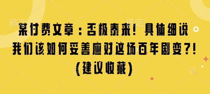 某付费文章：否极泰来! 具体细说 我们该如何妥善应对这场百年剧变!(建议收藏)-易创云