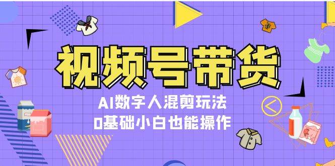 视频号带货,AI数字人混剪玩法,0基础小白也能操作-易创云
