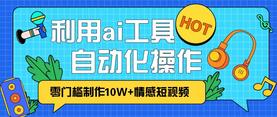 1分钟教你利用ai工具免费制作10W+情感视频,自动化批量操作,效率提升10倍！-易创云
