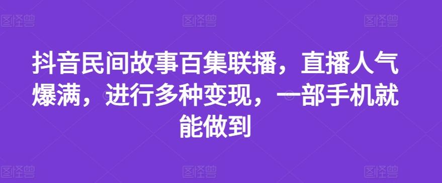 抖音民间故事百集联播，直播人气爆满，进行多种变现，一部手机就能做到【揭秘】-易创云