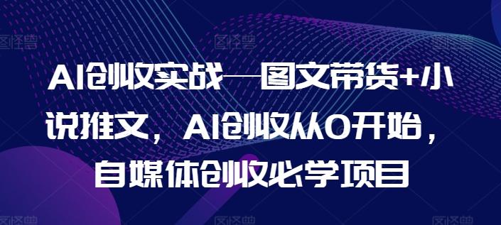 AI创收实战—图文带货+小说推文，AI创收从0开始，自媒体创收必学项目-易创云