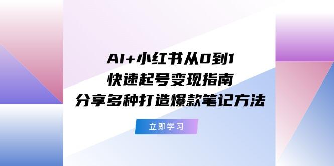 AI+小红书从0到1快速起号变现指南：分享多种打造爆款笔记方法-易创云