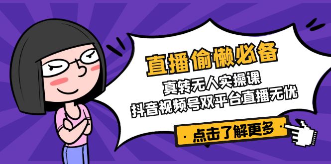 直播偷懒必备!真转无人实操课,抖音视频号双平台直播无忧-云创网