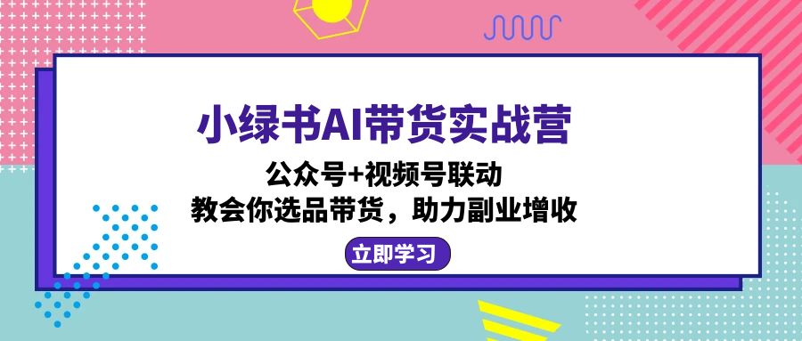 小绿书AI带货实战营：公众号+视频号联动，教会你选品带货，助力副业增收-易创云