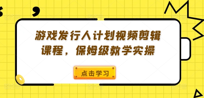 游戏发行人计划视频剪辑课程，保姆级教学实操-易创云