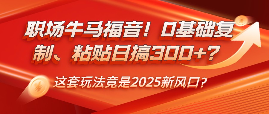职场牛马福音！0基础复制、粘贴日搞300+？这套玩法竟是2025新风口？-易创云