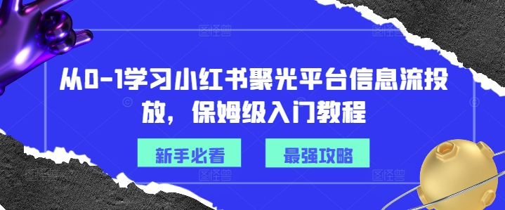 从0-1学习小红书聚光平台信息流投放，保姆级入门教程-易创云