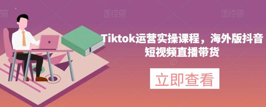 Tiktok运营实操课程,海外版抖音短视频直播带货-易创云