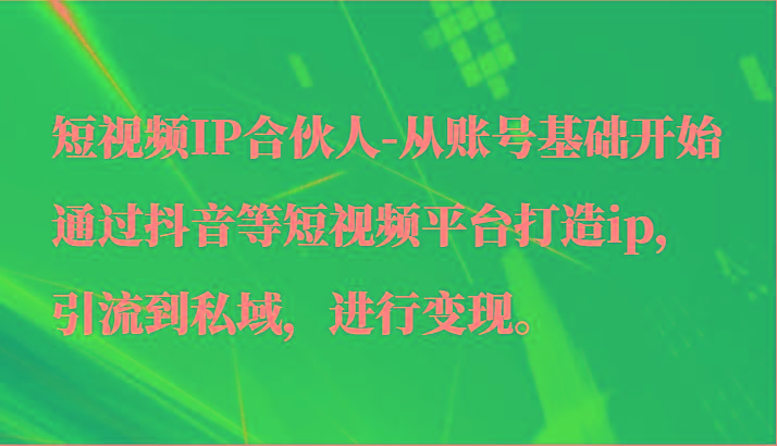 短视频IP合伙人-从账号基础开始通过抖音等短视频平台打造ip，引流到私域，进行变现。-易创云