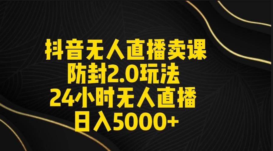 抖音无人直播卖课防封2.0玩法 打造日不落直播间 日入5000+附直播素材+音频-易创云