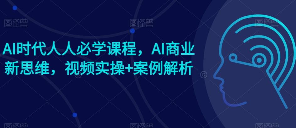 AI时代人人必学课程，AI商业新思维，视频实操+案例解析【赠AI商业爆款案例】-易创云