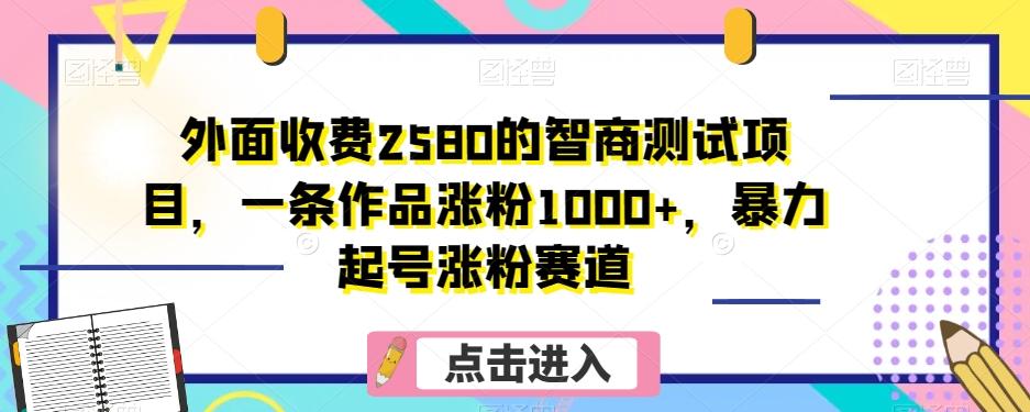 外面收费2580的智商测试项目,一条作品涨粉1000+,暴力起号涨粉赛道【揭秘】-易创云
