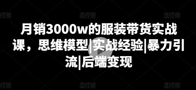 月销3000w的服装带货实战课，思维模型|实战经验|暴力引流|后端变现-易创云