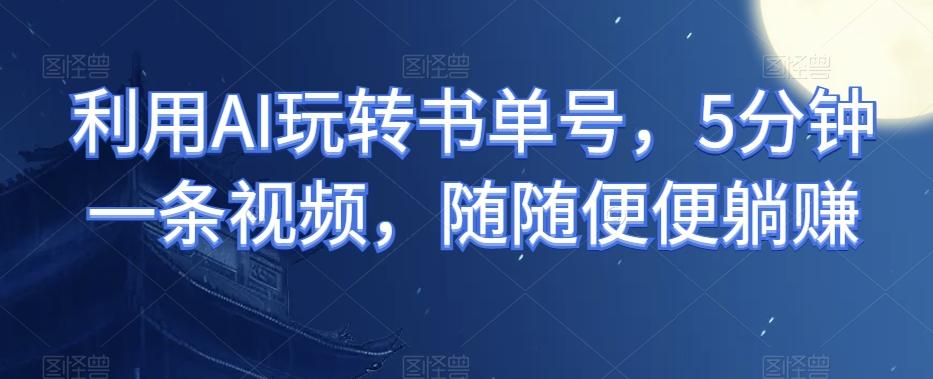 利用AI玩转书单号，5分钟一条视频，随随便便躺赚-易创云