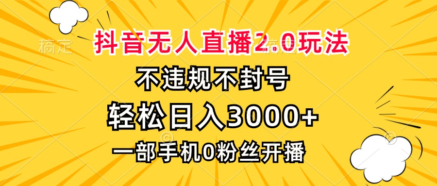 抖音无人直播2.0玩法，不违规不封号，轻松日入3000+，一部手机0粉开播-易创云
