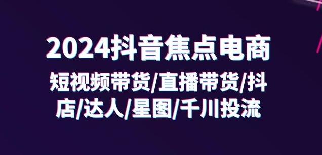 2024抖音焦点电商：短视频带货/直播带货/抖店/达人/星图/千川投流/32节课-易创云