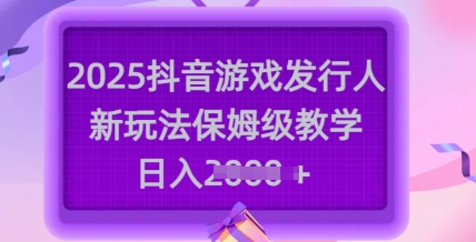 2025抖音游戏发行人新玩法，保姆级教学，日入多张-易创云