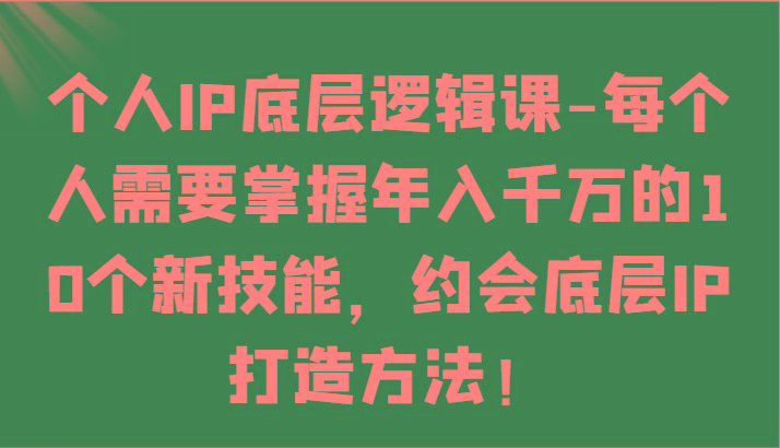 个人IP底层逻辑-掌握年入千万的10个新技能，约会底层IP的打造方法！-易创云