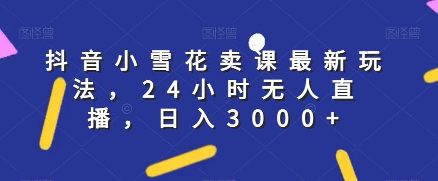 抖音小雪花卖课最新玩法，24小时无人直播，日入3000+【揭秘】-易创云