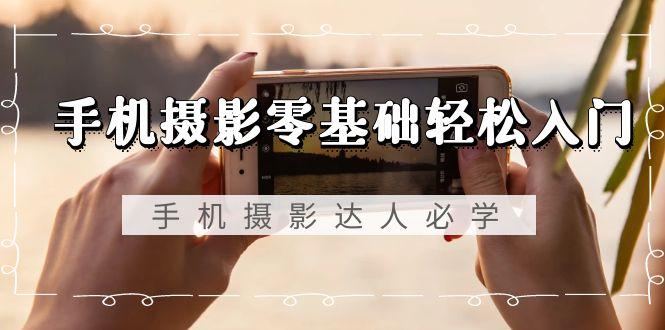 手机摄影零基础轻松入门，手机摄影-达人必学，不限手机品牌-无水印课程-易创云