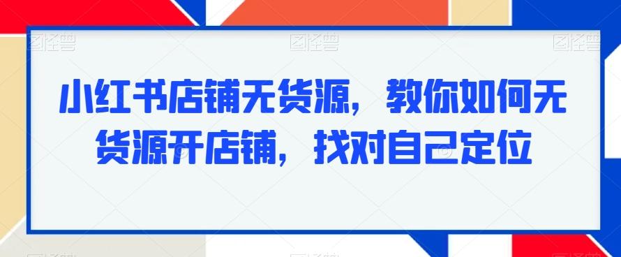 小红书店铺无货源,教你如何无货源开店铺,找对自己定位-易创云