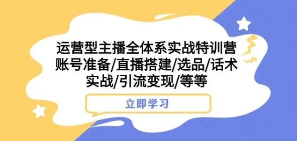 运营型主播全体系实战特训营,账号准备/直播搭建/选品/话术实战/引流变现/等等-易创云